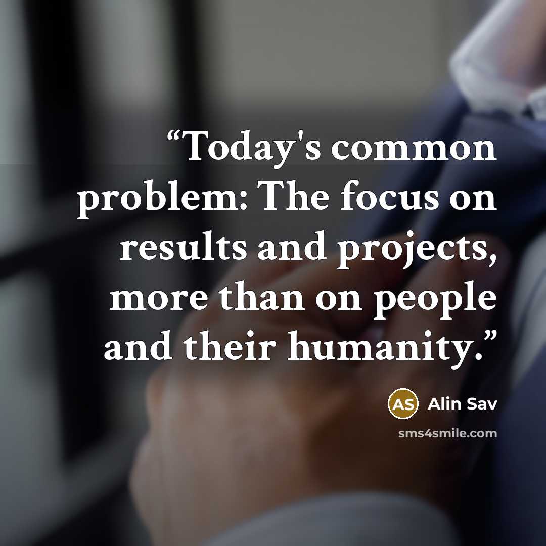 “Today's common problem: The focus on results and projects, more than on people and their humanity.” quote by Alin Sav