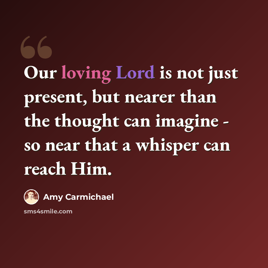 “Our loving Lord is not just present, but nearer than the thought can imagine - so near that a whisper can reach Him.” quote by Amy Carmichael