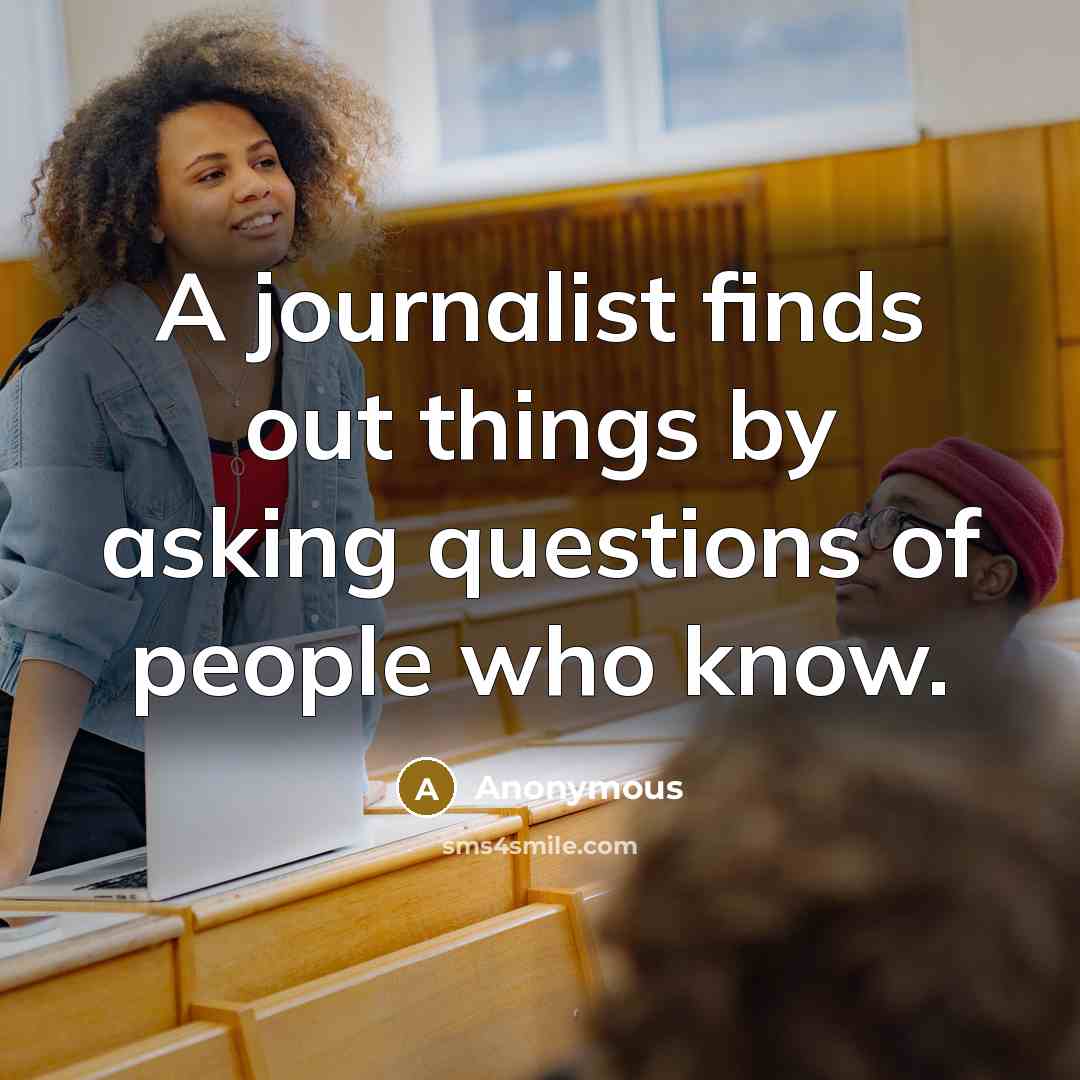 “A journalist finds out things by asking questions of people who know.” quote by Anonymous
