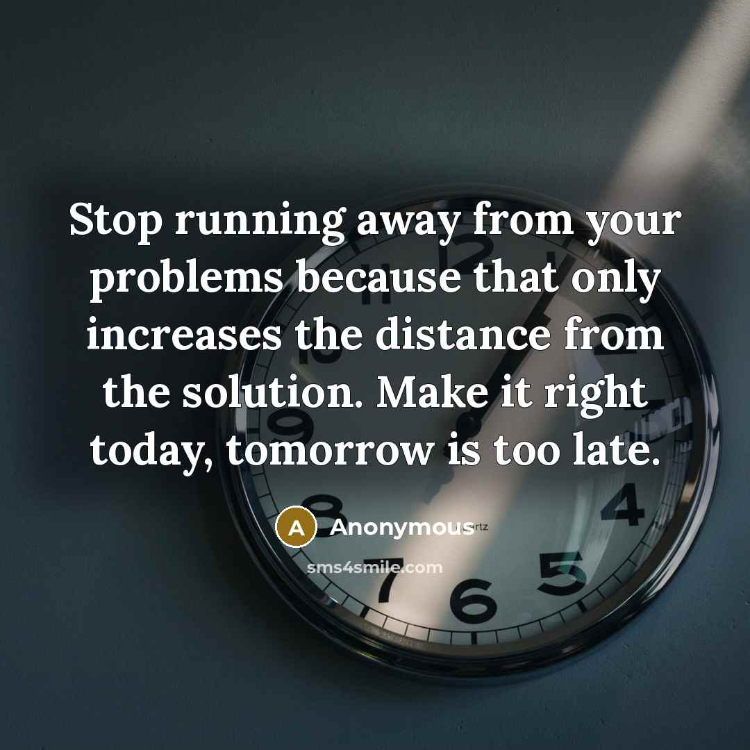 “Stop running away from your problems because that only increases the distance from the solution. Make it right today, tomorrow is too late.” quote by Anonymous
