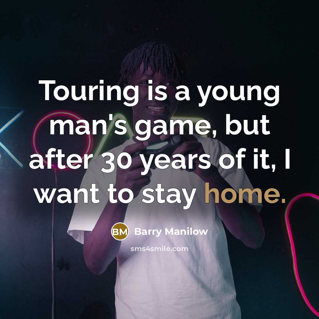 “Touring is a young man's game, but after 30 years of it, I want to stay home.” quote by Barry Manilow