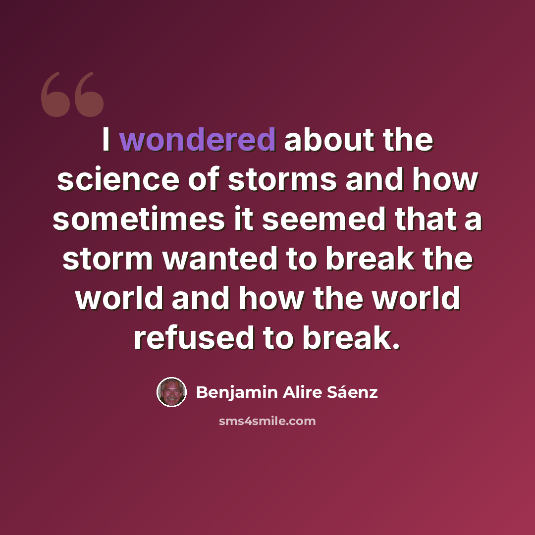 “I wondered about the science of storms and how sometimes it seemed that a storm wanted to break the world and how the world refused to break.” quote by Benjamin Alire Saenz