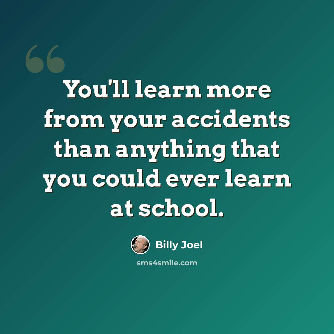 “You'll learn more from your accidents than anything that you could ever learn at school.” quote by Billy Joel