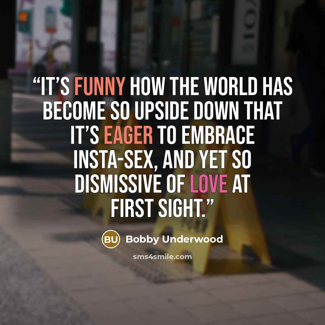 “It’s funny how the world has become so upside down that it’s eager to embrace insta-sex, and yet so dismissive of love at first sight.” quote by Bobby Underwood