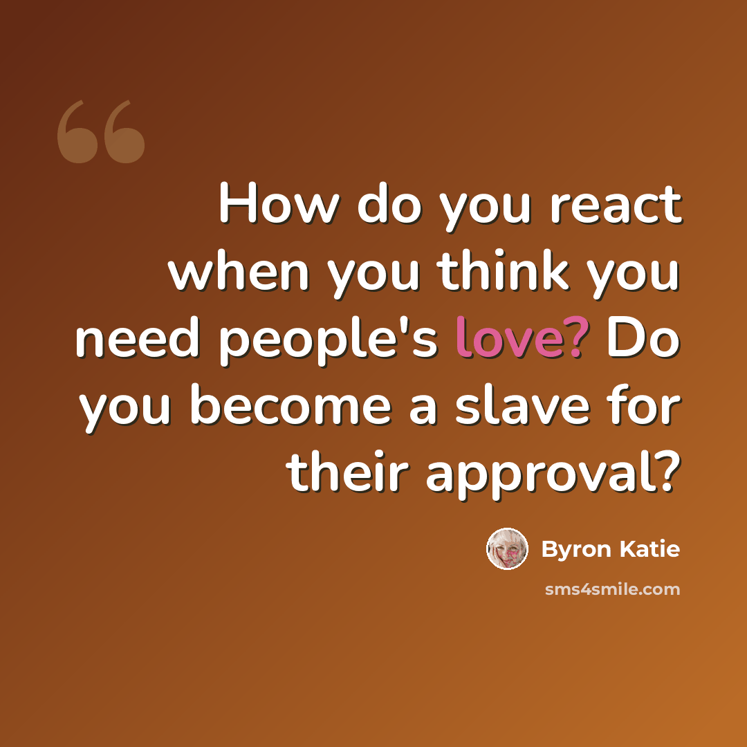 “How do you react when you think you need people's love? Do you become a slave for their approval?” quote by Byron Katie