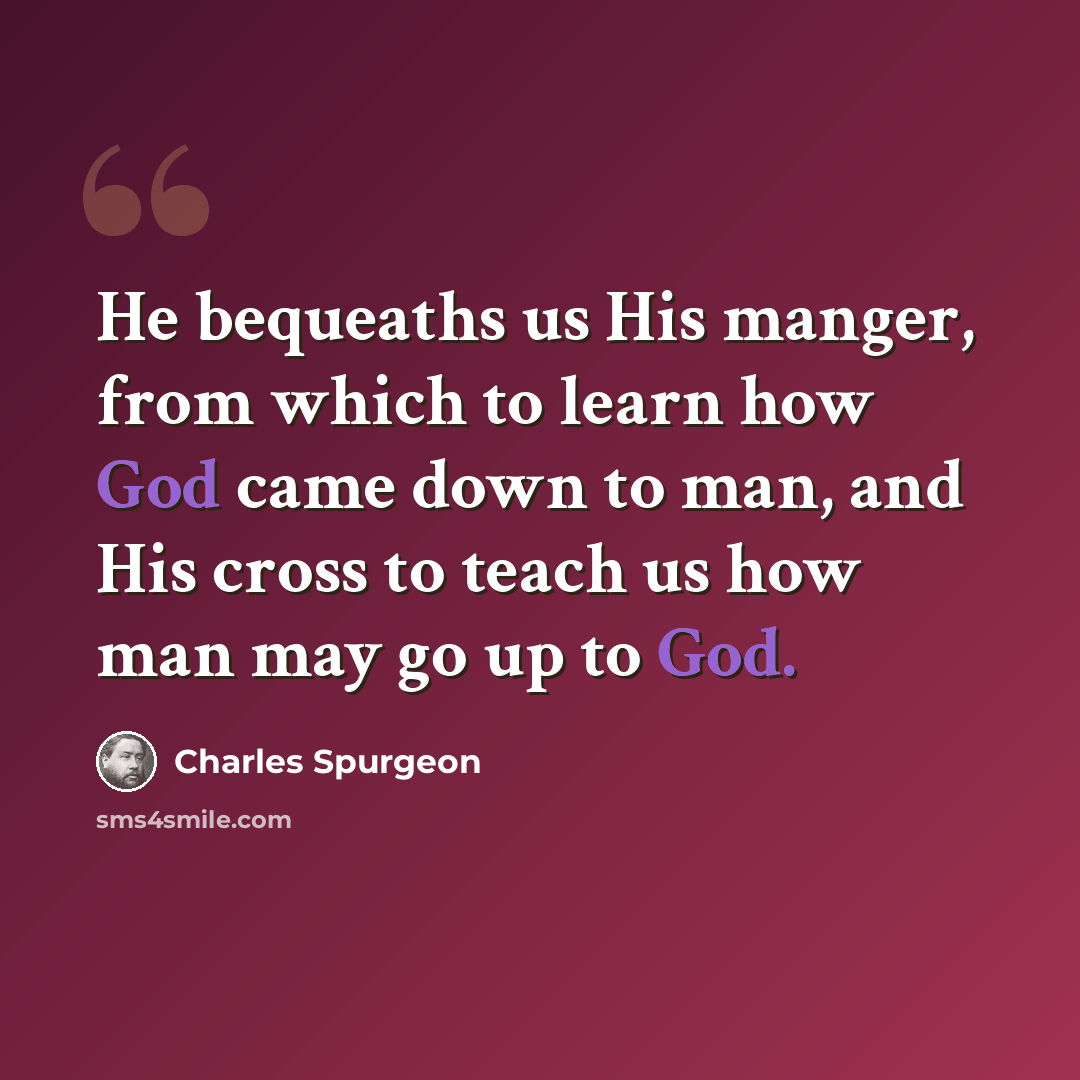 “He bequeaths us His manger, from which to learn how God came down to man, and His cross to teach us how man may go up to God.” quote by Charles Spurgeon