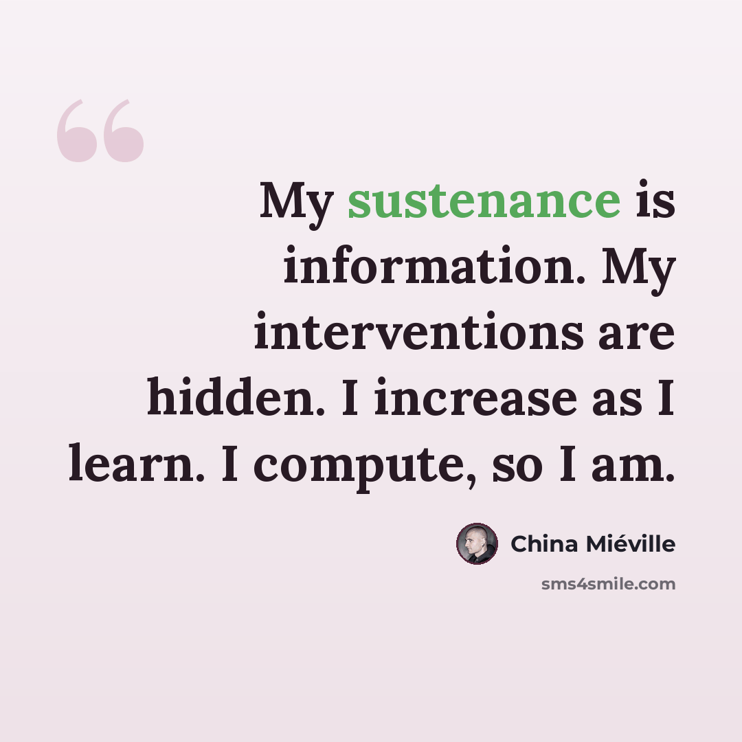 “My sustenance is information. My interventions are hidden. I increase as I learn. I compute, so I am.” quote by China Mieville