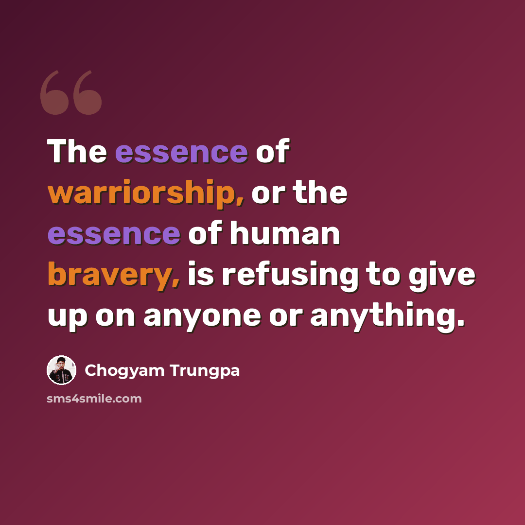 “The essence of warriorship, or the essence of human bravery, is refusing to give up on anyone or anything.” quote by Chogyam Trungpa