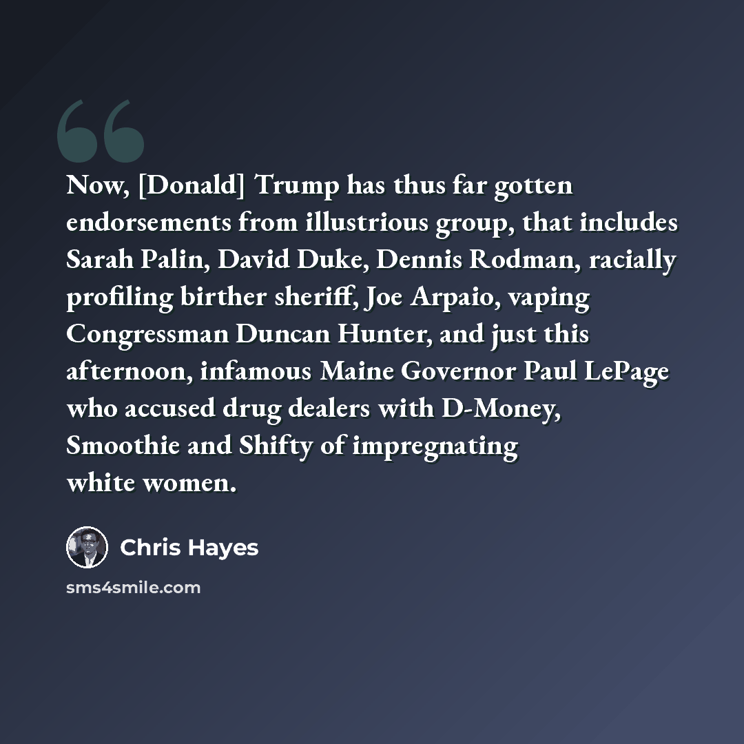 “Now, [Donald] Trump has thus far gotten endorsements from illustrious group, that includes Sarah Palin, David Duke, Dennis Rodman, racially profiling birther sheriff, Joe Arpaio, vaping Congressman Duncan Hunter, and just this afternoon, infamous Maine Governor Paul LePage who accused drug dealers…” quote by Chris Hayes
