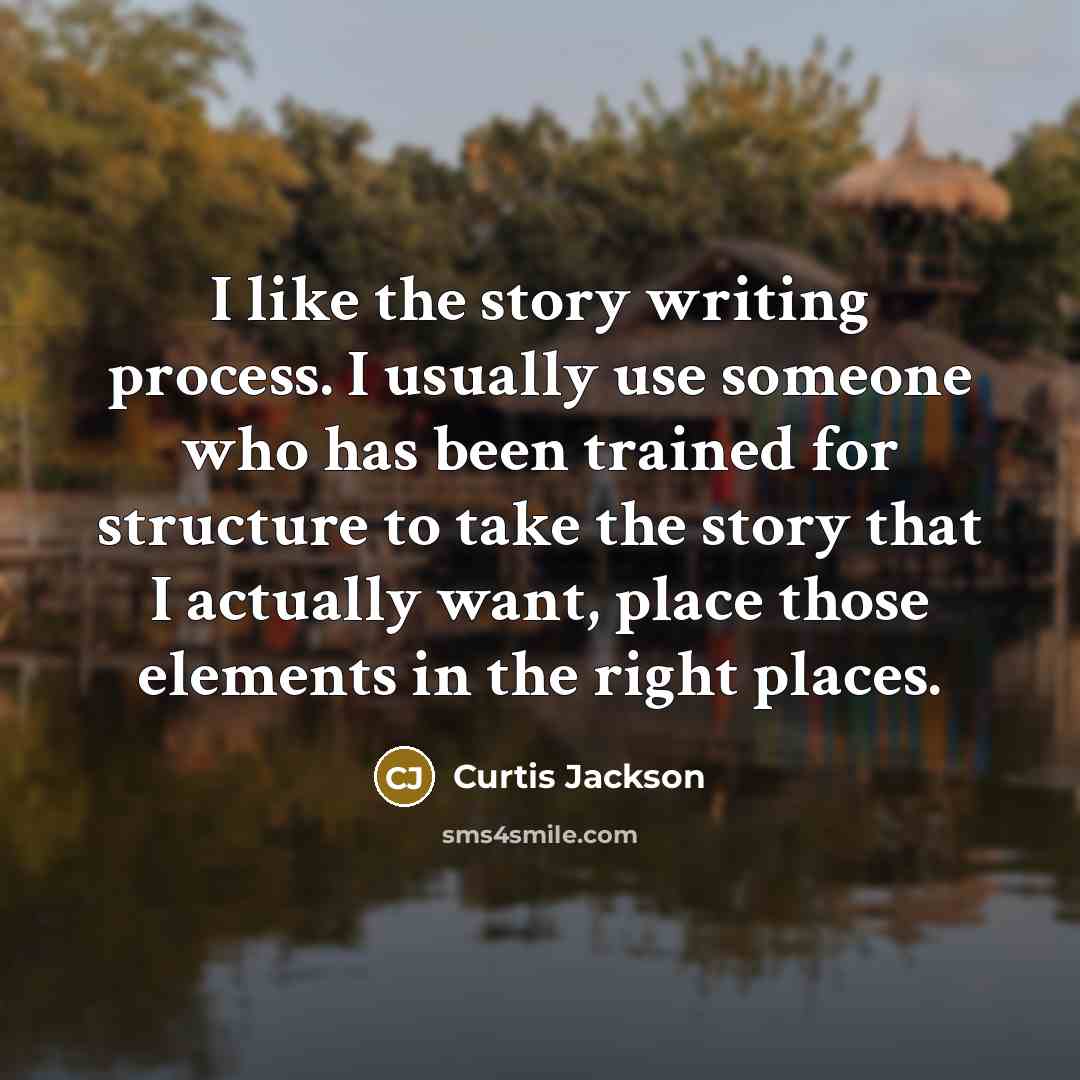 “I like the story writing process. I usually use someone who has been trained for structure to take the story that I actually want, place those elements in the right places.” quote by Curtis Jackson