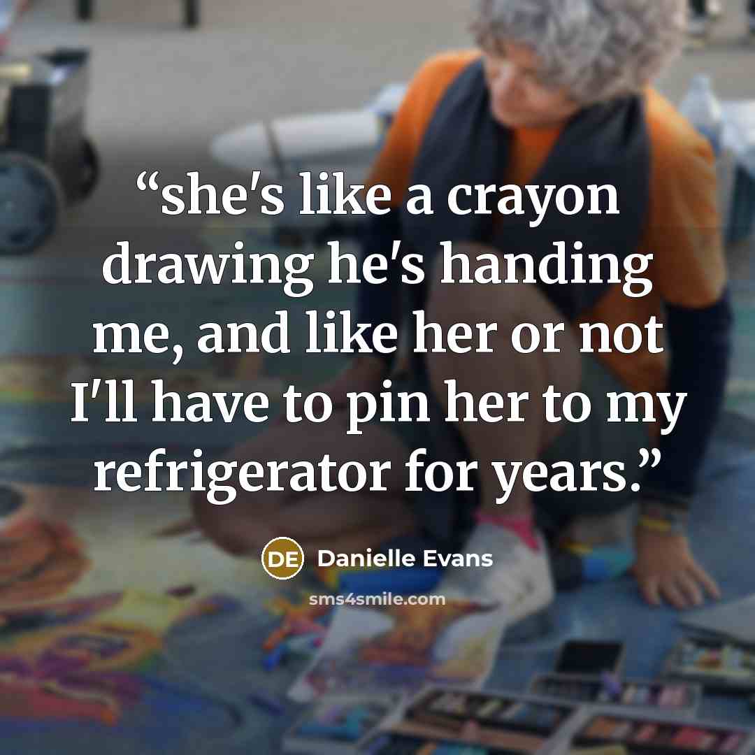 “she's like a crayon drawing he's handing me, and like her or not I'll have to pin her to my refrigerator for years.” quote by Danielle Evans