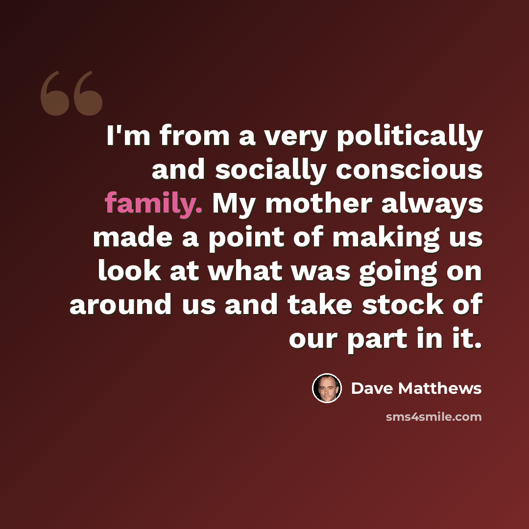 “I'm from a very politically and socially conscious family. My mother always made a point of making us look at what was going on around us and take stock of our part in it.” quote by Dave Matthews