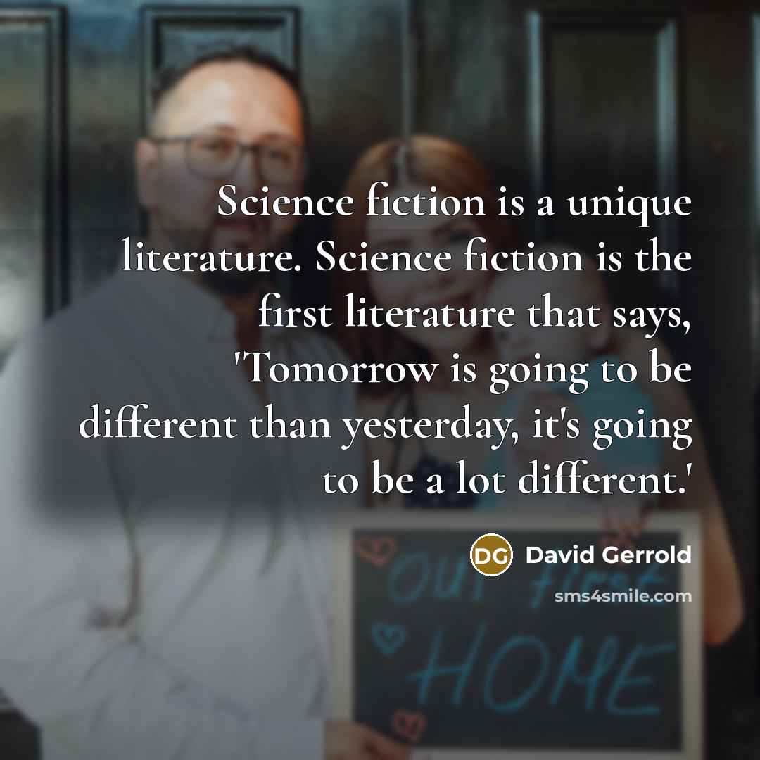 “Science fiction is a unique literature. Science fiction is the first literature that says, 'Tomorrow is going to be different than yesterday, it's going to be a lot different.'” quote by David Gerrold