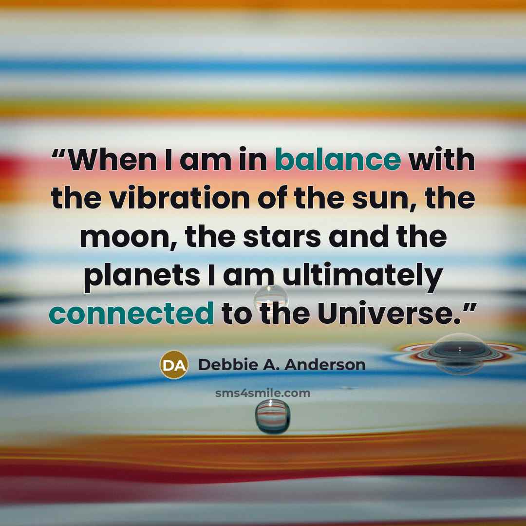 “When I am in balance with the vibration of the sun, the moon, the stars and the planets I am ultimately connected to the Universe.” quote by Debbie A. Anderson