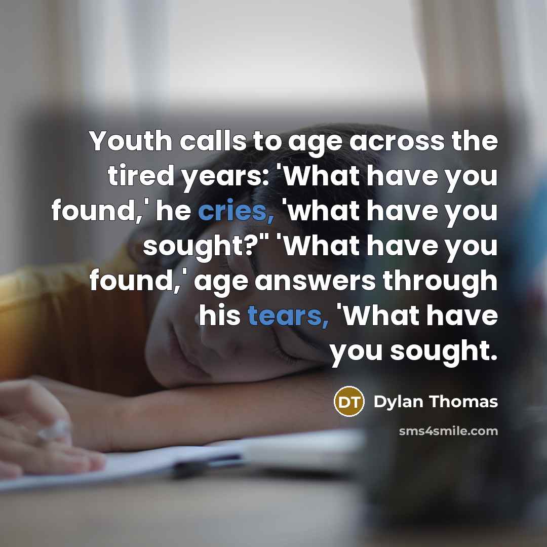 “Youth calls to age across the tired years: 'What have you found,' he cries, 'what have you sought?" 'What have you found,' age answers through his tears, 'What have you sought.” quote by Dylan Thomas