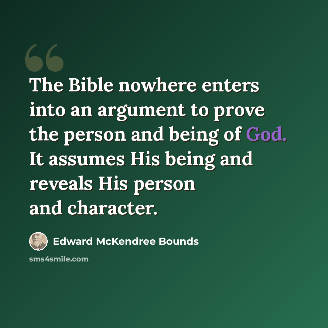 “The Bible nowhere enters into an argument to prove the person and being of God. It assumes His being and reveals His person and character.” quote by Edward McKendree Bounds
