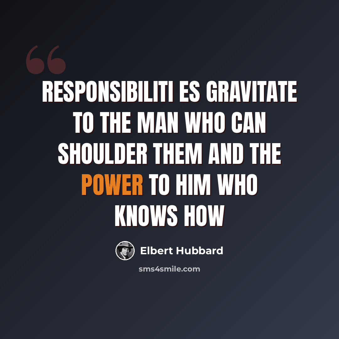 “Responsibiliti es gravitate to the man who can shoulder them and the power to him who knows how” quote by Elbert Hubbard