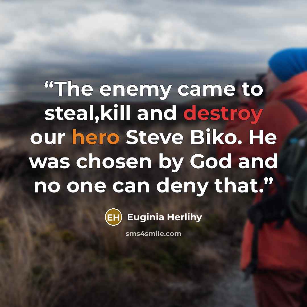 “The enemy came to steal,kill and destroy our hero Steve Biko. He was chosen by God and no one can deny that.” quote by Euginia Herlihy
