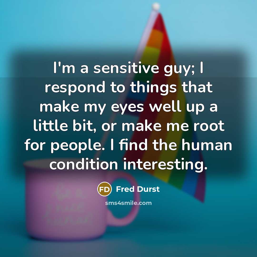 “I'm a sensitive guy; I respond to things that make my eyes well up a little bit, or make me root for people. I find the human condition interesting.” quote by Fred Durst