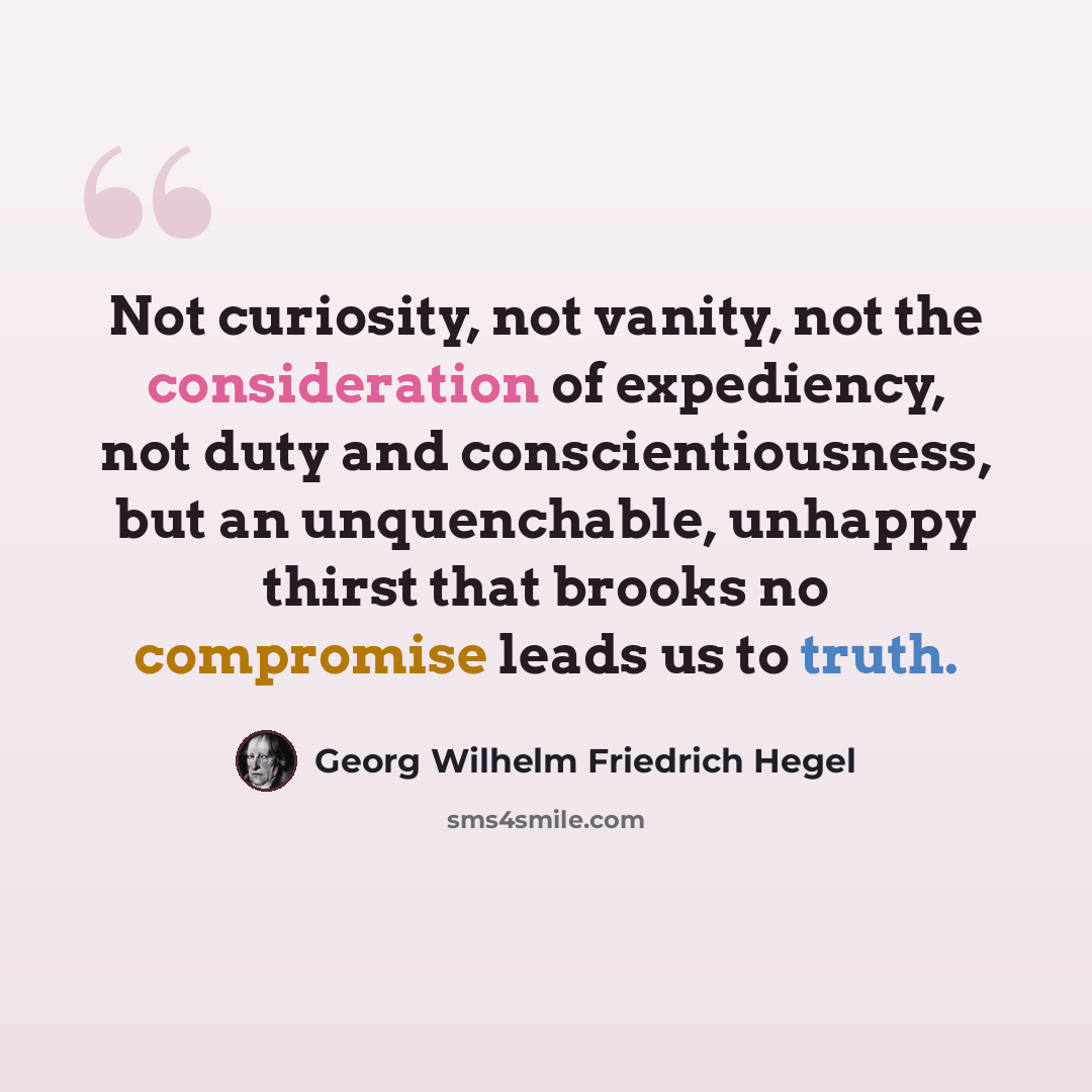 “Not curiosity, not vanity, not the consideration of expediency, not duty and conscientiousness, but an unquenchable, unhappy thirst that brooks no compromise leads us to truth.” quote by Georg Wilhelm Friedrich Hegel