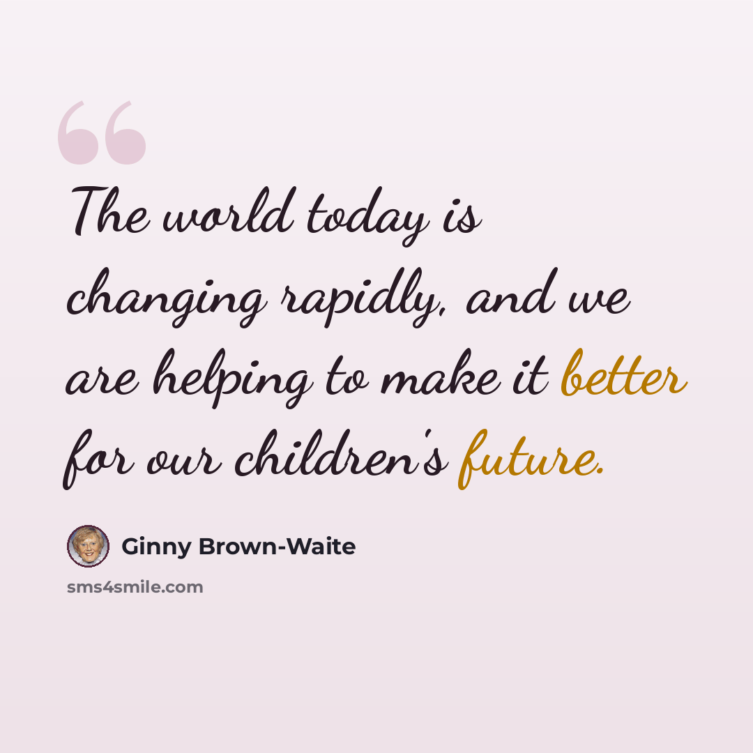 “The world today is changing rapidly, and we are helping to make it better for our children's future.” quote by Ginny Brown-Waite