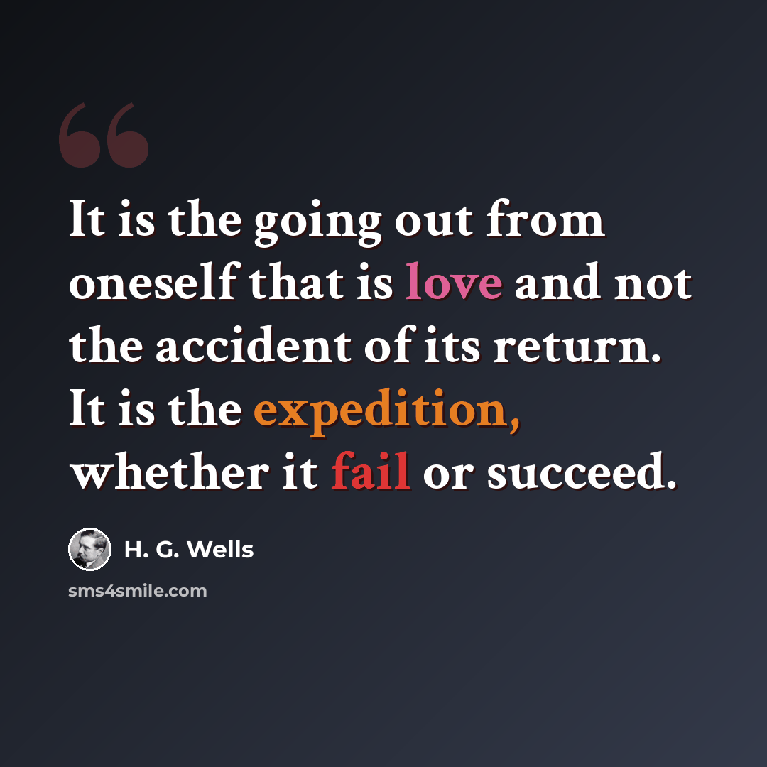 “It is the going out from oneself that is love and not the accident of its return. It is the expedition, whether it fail or succeed.” quote by H. G. Wells