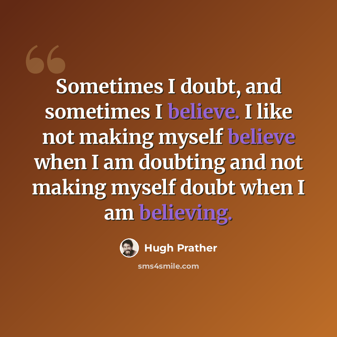 “Sometimes I doubt, and sometimes I believe. I like not making myself believe when I am doubting and not making myself doubt when I am believing.” quote by Hugh Prather