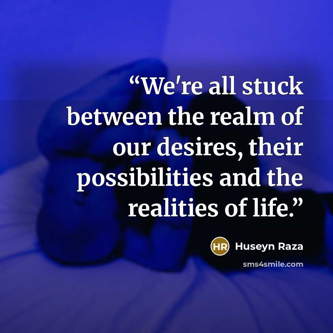“We're all stuck between the realm of our desires, their possibilities and the realities of life.” quote by Huseyn Raza