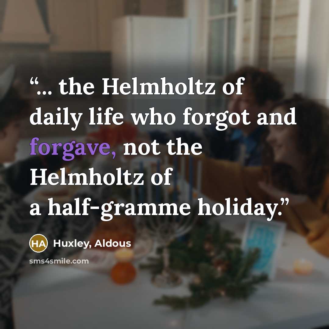 “... the Helmholtz of daily life who forgot and forgave, not the Helmholtz of a half-gramme holiday.” quote by Huxley, Aldous