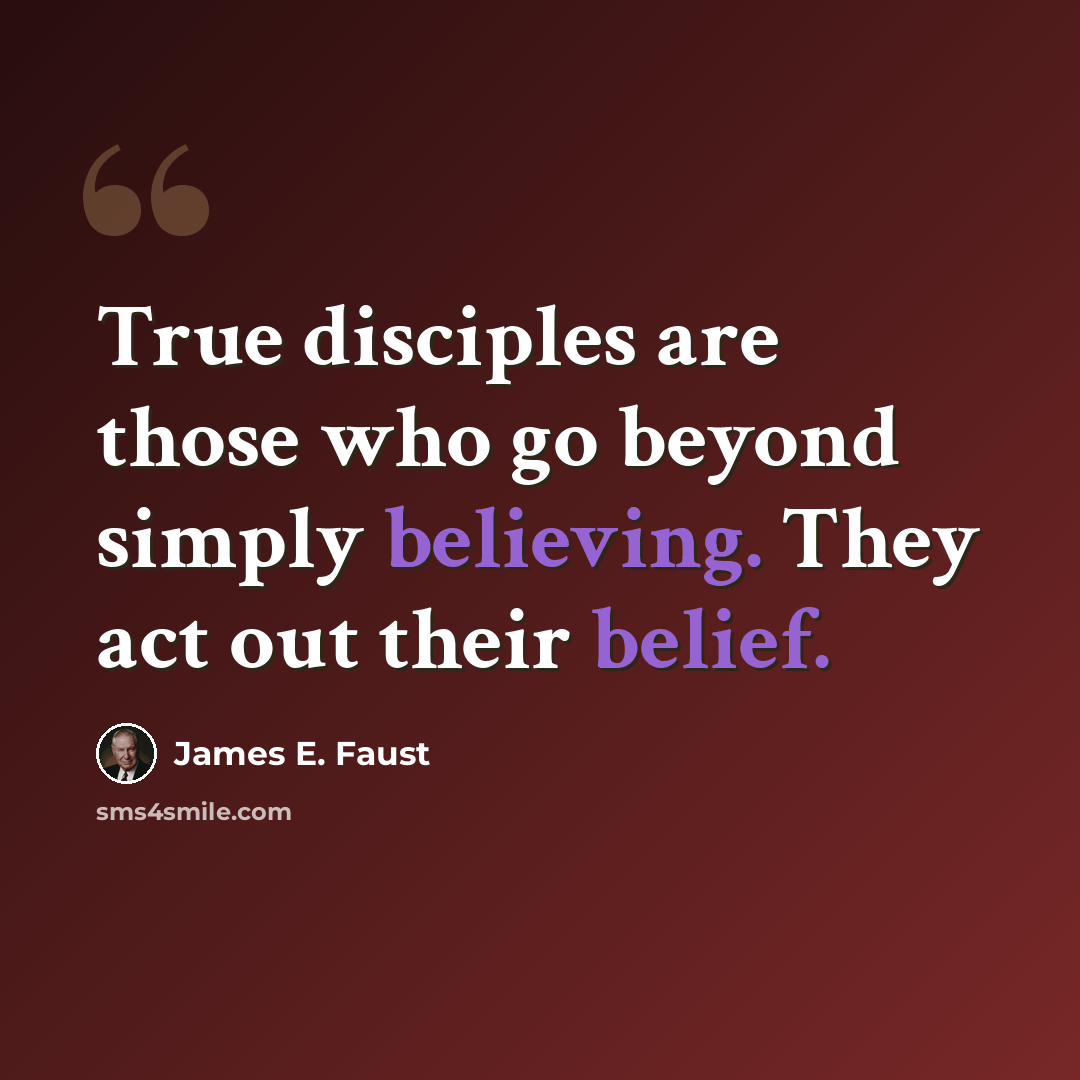 “True disciples are those who go beyond simply believing. They act out their belief.” quote by James E. Faust