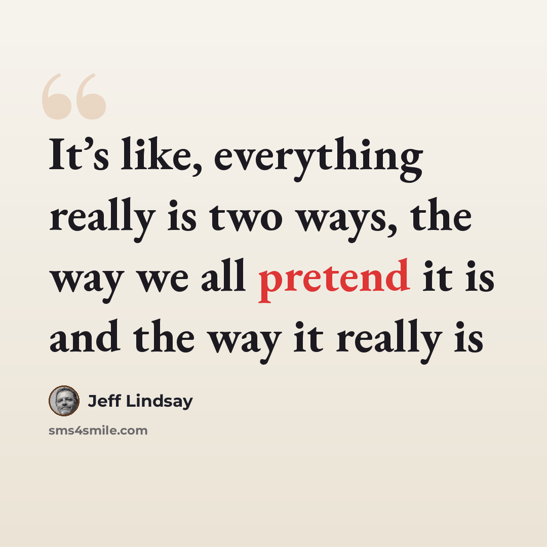 “It’s like, everything really is two ways, the way we all pretend it is and the way it really is” quote by Jeff Lindsay