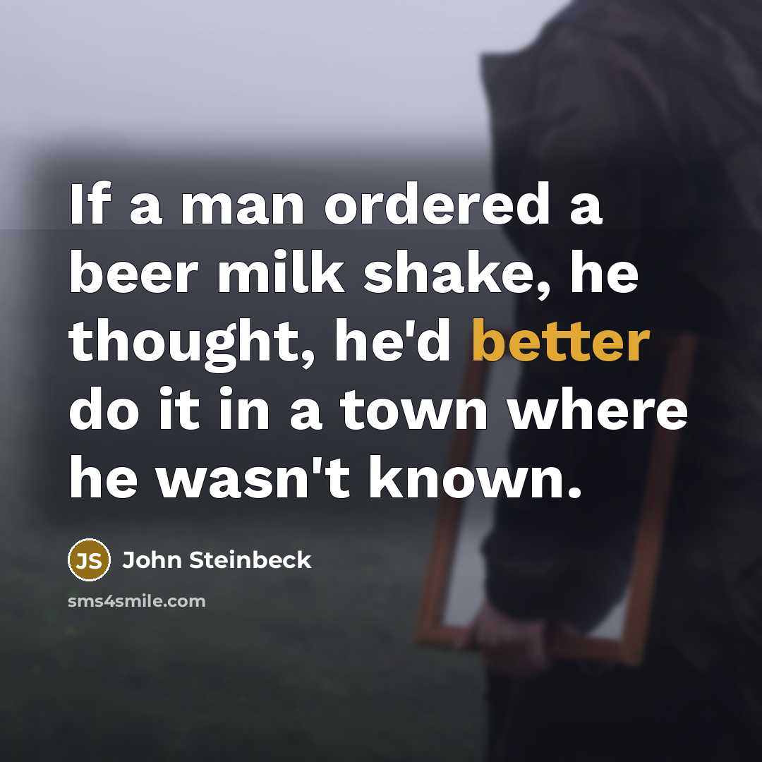 “If a man ordered a beer milk shake, he thought, he'd better do it in a town where he wasn't known.” quote by John Steinbeck