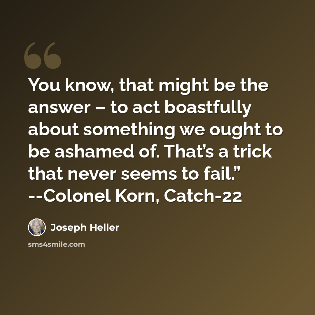 “You know, that might be the answer – to act boastfully about something we ought to be ashamed of. That’s a trick that never seems to fail.” --Colonel Korn, Catch-22” quote by Joseph Heller
