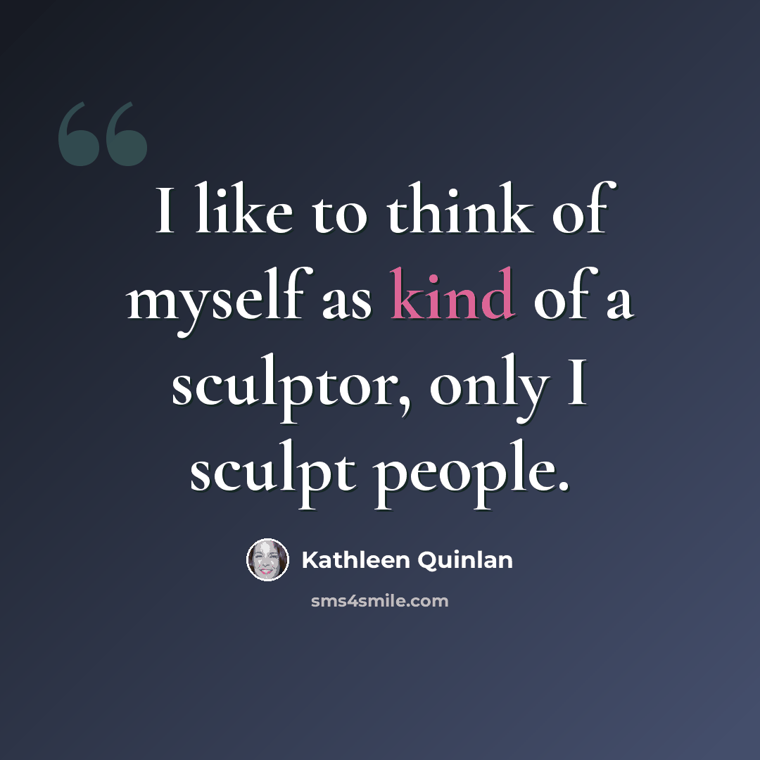 “I like to think of myself as kind of a sculptor, only I sculpt people.” quote by Kathleen Quinlan