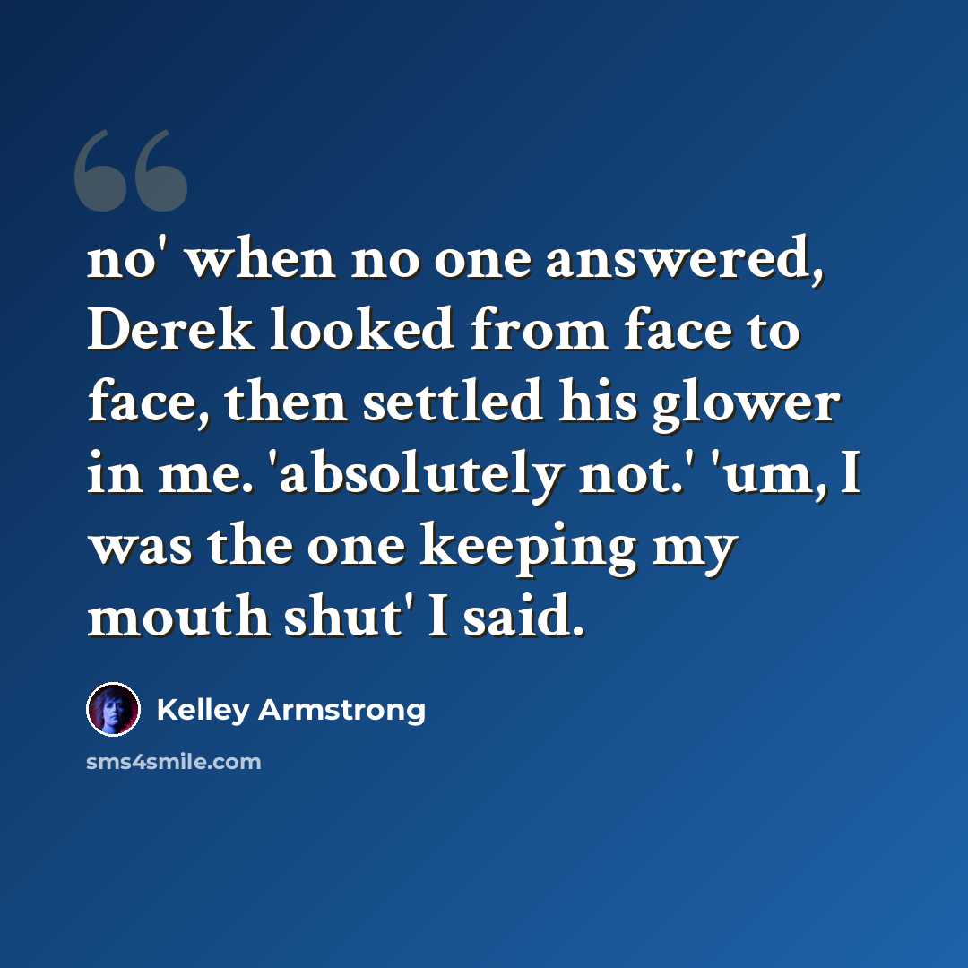 “no' when no one answered, Derek looked from face to face, then settled his glower in me. 'absolutely not.' 'um, I was the one keeping my mouth shut' I said.” quote by Kelley Armstrong