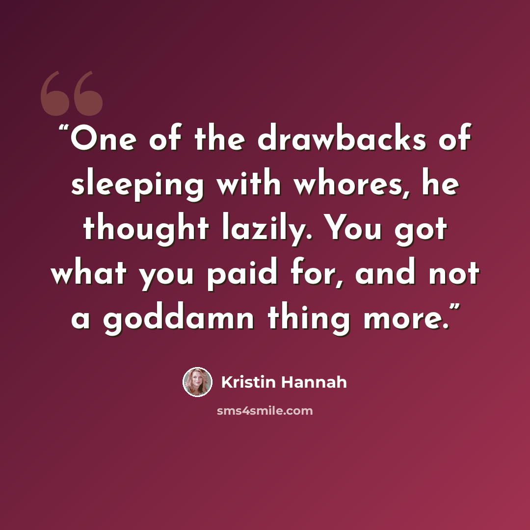 “One of the drawbacks of sleeping with whores, he thought lazily. You got what you paid for, and not a goddamn thing more.” quote by Kristin Hannah