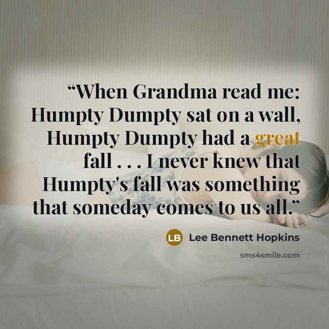 “When Grandma read me: Humpty Dumpty sat on a wall, Humpty Dumpty had a great fall . . . I never knew that Humpty's fall was something that someday comes to us all.” quote by Lee Bennett Hopkins