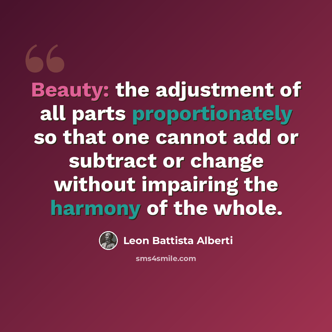 “Beauty: the adjustment of all parts proportionately so that one cannot add or subtract or change without impairing the harmony of the whole.” quote by Leon Battista Alberti