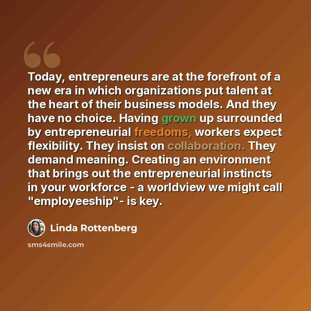 “Today, entrepreneurs are at the forefront of a new era in which organizations put talent at the heart of their business models. And they have no choice. Having grown up surrounded by entrepreneurial freedoms, workers expect flexibility. They insist on collaboration. They demand meaning. Creating…” quote by Linda Rottenberg