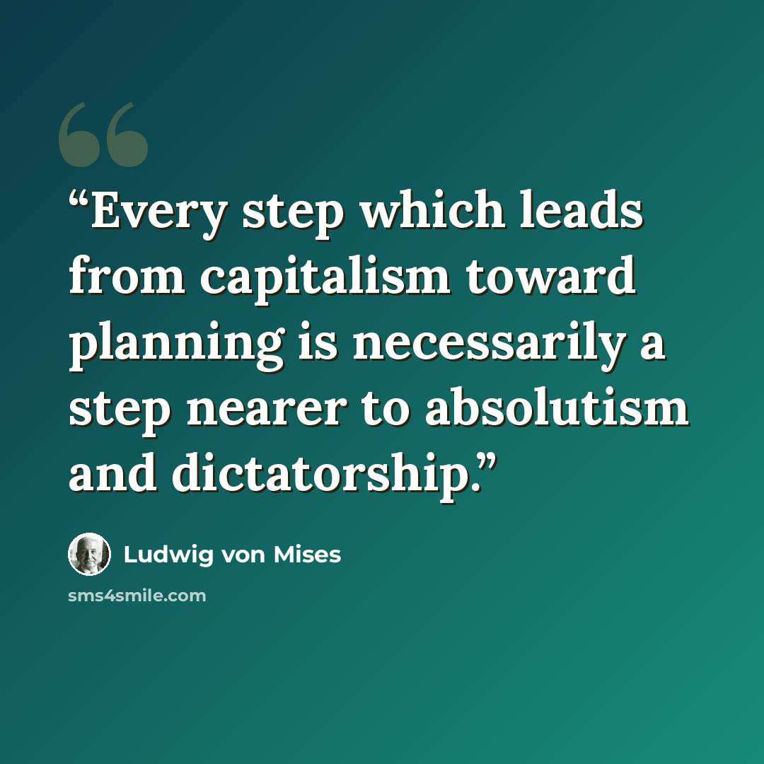 “Every step which leads from capitalism toward planning is necessarily a step nearer to absolutism and dictatorship.” quote by Ludwig von Mises