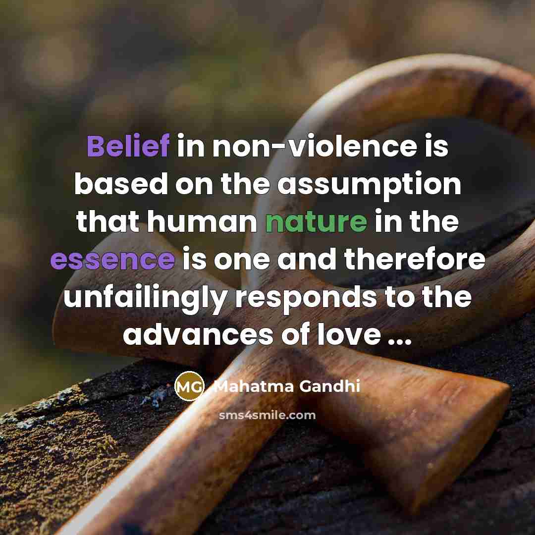“Belief in non-violence is based on the assumption that human nature in the essence is one and therefore unfailingly responds to the advances of love ...” quote by Mahatma Gandhi