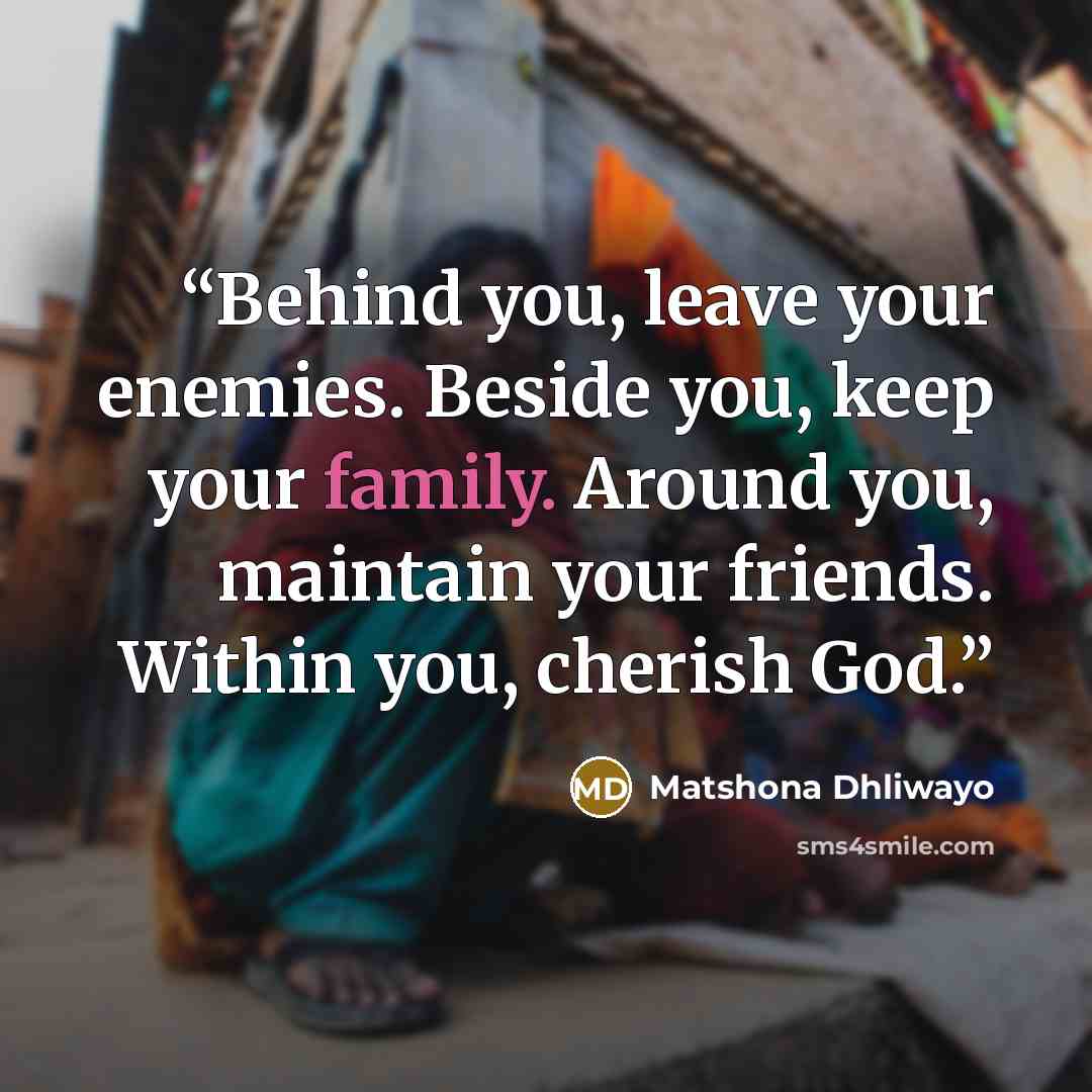 “Behind you, leave your enemies. Beside you, keep your family. Around you, maintain your friends. Within you, cherish God.” quote by Matshona Dhliwayo