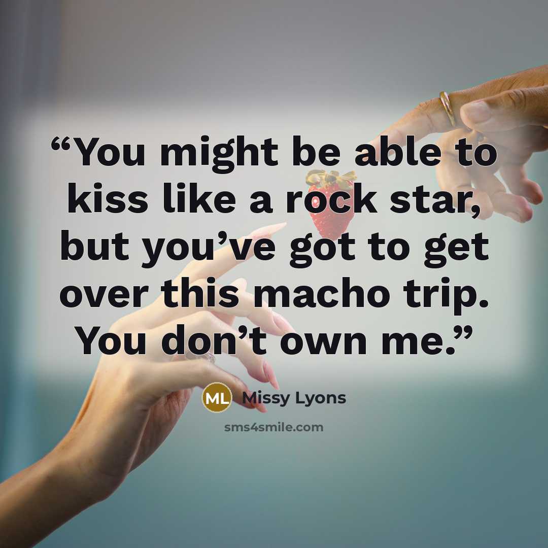 “You might be able to kiss like a rock star, but you’ve got to get over this macho trip. You don’t own me.” quote by Missy Lyons