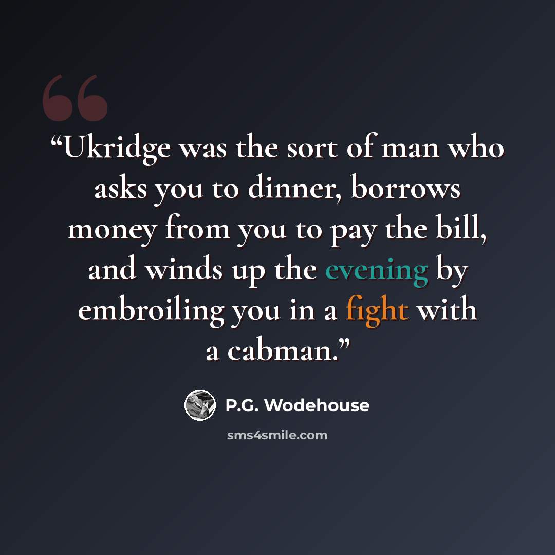 “Ukridge was the sort of man who asks you to dinner, borrows money from you to pay the bill, and winds up the evening by embroiling you in a fight with a cabman.” quote by P.G. Wodehouse
