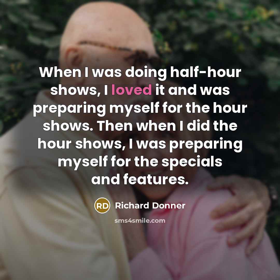 “When I was doing half-hour shows, I loved it and was preparing myself for the hour shows. Then when I did the hour shows, I was preparing myself for the specials and features.” quote by Richard Donner