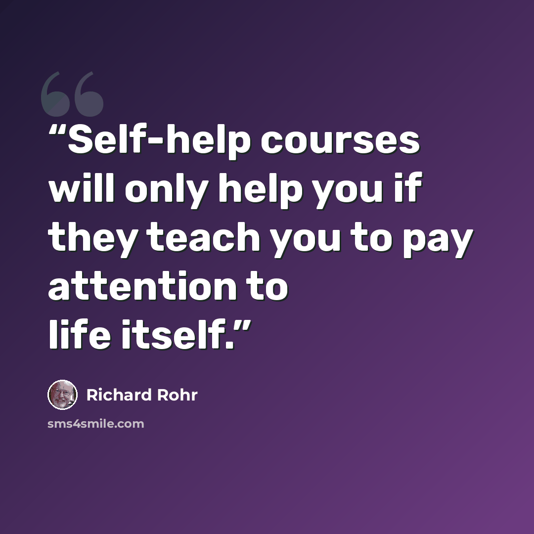 “Self-help courses will only help you if they teach you to pay attention to life itself.” quote by Richard rohr