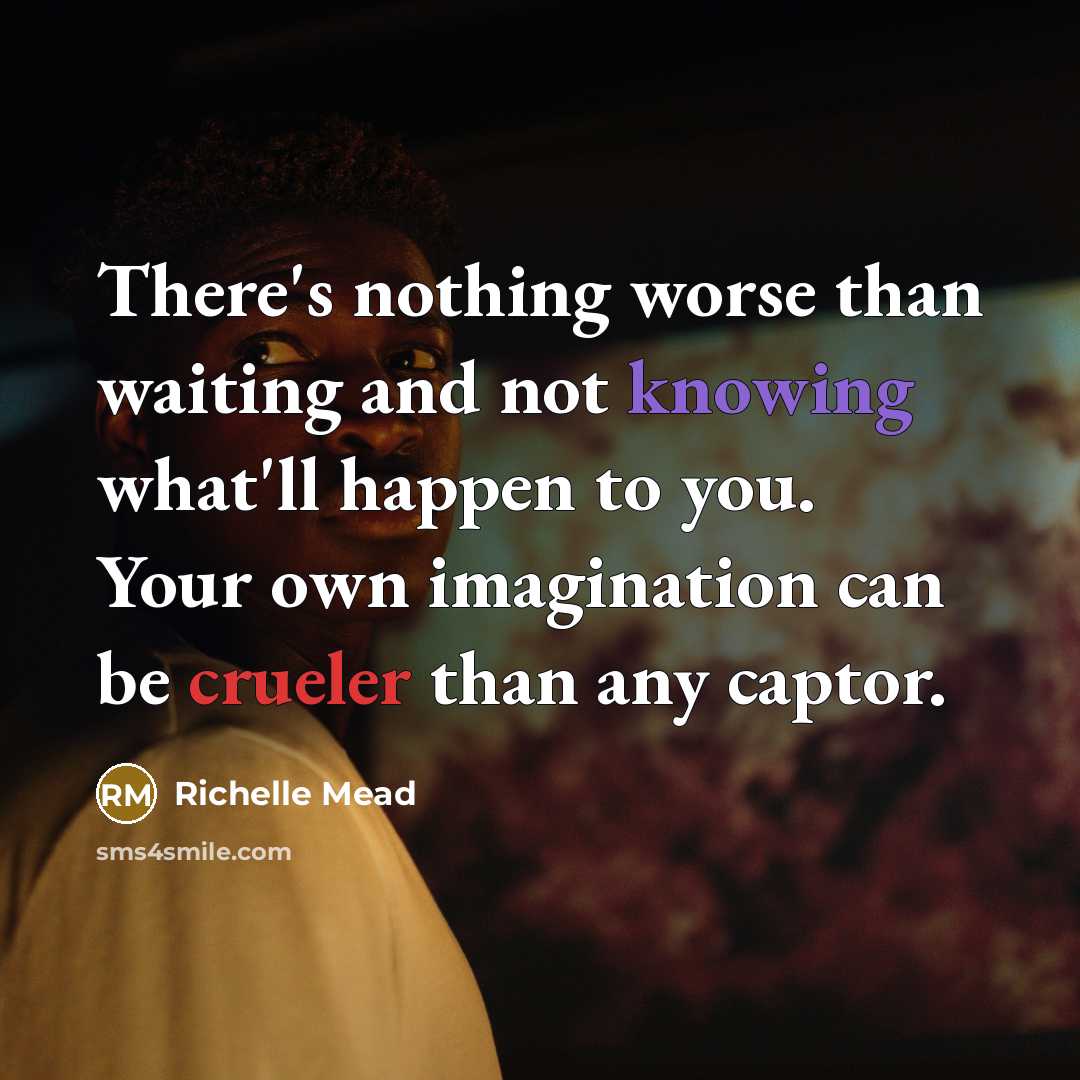 “There's nothing worse than waiting and not knowing what'll happen to you. Your own imagination can be crueler than any captor.” quote by Richelle Mead