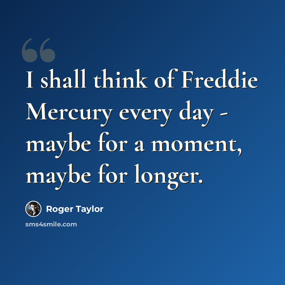 “I shall think of Freddie Mercury every day - maybe for a moment, maybe for longer.” quote by Roger Taylor