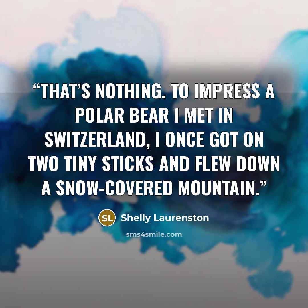 “That’s nothing. To impress a polar bear I met in Switzerland, I once got on two tiny sticks and flew down a snow-covered mountain.” quote by Shelly Laurenston