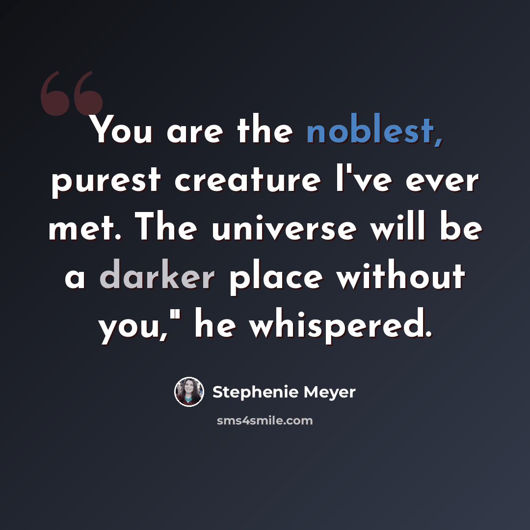“You are the noblest, purest creature I've ever met. The universe will be a darker place without you," he whispered.” quote by Stephenie Meyer